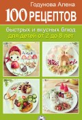 100 рецептов быстрых и вкусных блюд для детей от 2 до 8 лет (Алена Годунова, 2014)