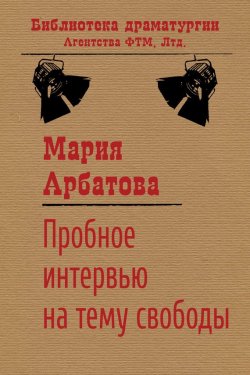 Книга "Пробное интервью на тему свободы" {Библиотека драматургии Агентства ФТМ} – Мария Арбатова, 2014