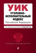 Уголовно-исполнительный кодекс Российской Федерации. Текст с изменениями и дополнениями на 25 марта 2017 года (, 2017)
