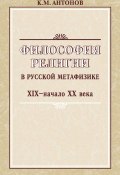 Философия религии в русской метафизике XIX – начала XX века (Константин Антонов, К. М. Антонов, 2008)