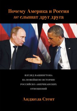 Книга "Почему Америка и Россия не слышат друг друга? Взгляд Вашингтона на новейшую историю российско-американских отношений" – Анджела Стент, 2014