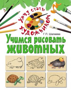 Книга "Учимся рисовать животных" {Хочу стать художником} – Г. П. Шалаева, 2010