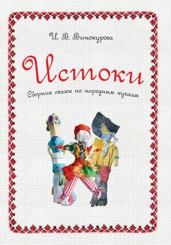 Книга "Истоки. Сборник сказок по народным куклам" – Ирина Винокурова, 2014