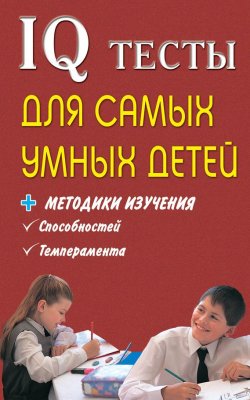 Книга "IQ тесты для самых умных детей + методики изучения способностей, темперамента" – , 2010