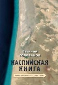 Книга "Каспийская книга. Приглашение к путешествию" (Василий Голованов)