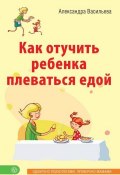 Книга "Как отучить ребенка плеваться едой" (Александра Васильева, 2015)