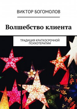 Книга "Волшебство клиента. Традиция краткосрочной психотерапии" – Виктор Александрович Богомолов, Виктор Богомолов