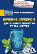 Книга "Лечение серебром. Драгоценное лекарство от ста недугов" (Юрий Константинов, 2018)