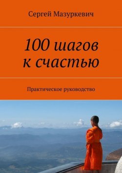 Книга "100 шагов к счастью. Практическое руководство" – Сергей Мазуркевич