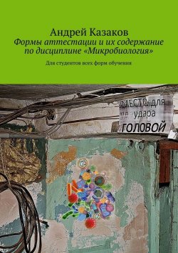Книга "Формы аттестации и их содержание по дисциплине «Микробиология»" – Андрей Казаков