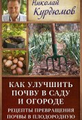 Книга "Как улучшить почву в саду и огороде. Рецепты превращения почвы в плодородную" (Николай Курдюмов, 2013)