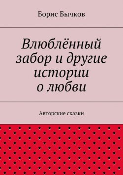 Книга "Влюблённый забор и другие истории о любви" – Борис Бычков