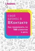 Свой бизнес в «ВКонтакте». Как привлекать по 100 клиентов в день (Евгений Поляков, Татьяна Полякова, 2016)