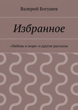 Книга "Избранное. «Любовь и море» и другие рассказы" – Валерий Богушев