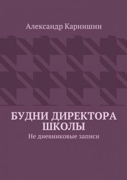 Книга "Будни директора школы. Не дневниковые записи" – Александр Карнишин