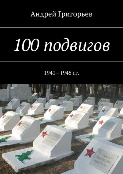 Книга "100 подвигов. 1941—1945 гг." – Андрей Григорьев