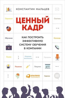 Книга "Ценный кадр: Как построить эффективную систему обучения в компании" – Константин Мальцев, 2015
