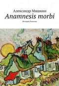 Anamnesis morbi. История болезни (Александр Мишкин)