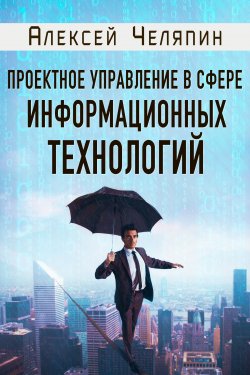 Книга "Проектное управление в сфере информационных технологий" – Алексей Челяпин, 2016