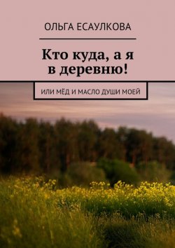 Книга "Кто куда, а я в деревню! или Мёд и масло души моей" – Ольга Есаулкова