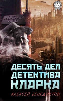 Книга "Десять дел детектива Кларка" – Алексей Бенедиктов