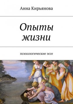 Книга "Опыты жизни. Психологические эссе" – Анна Валентиновна Кирьянова, Анна Кирьянова