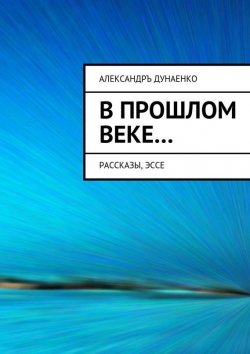 Книга "В прошлом веке… Рассказы, эссе" – Александръ Дунаенко