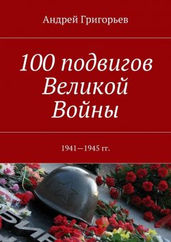 Книга "100 подвигов Великой Войны" – Андрей Григорьев