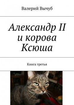 Книга "Александр II и корова Ксюша. Книга третья" – Валерий Вычуб
