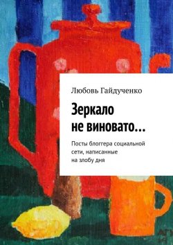 Книга "Зеркало не виновато… Посты блоггера социальной сети, написанные на злобу дня" – Любовь Гайдученко