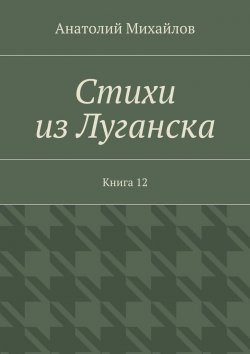 Книга "Стихи из Луганска. Книга 12" – Анатолий Михайлов