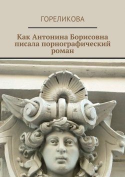 Книга "Как Антонина Борисовна писала порнографический роман" – Алла Гореликова, Гореликова