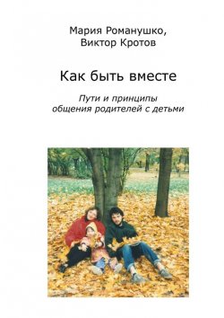 Книга "Как быть вместе. Пути и принципы общения родителей с детьми" – Виктор Кротов, Мария Романушко