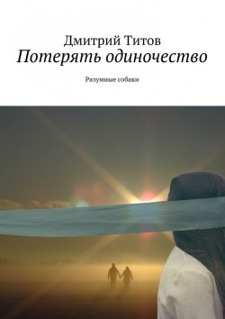 Книга "Потерять одиночество. Разумные собаки" – Дмитрий Титов