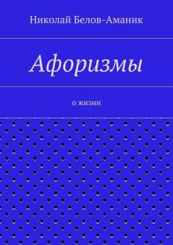 Книга "Афоризмы. О жизни" – Николай Николаевич Белов-Аманик, Николай Белов-Аманик