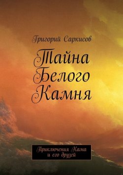 Книга "Тайна Белого Камня. Приключения Кама и его друзей" – Григорий Саркисов