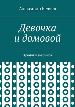 Книга "Девочка и домовой. Хроники затомиса" – Александр Беляев