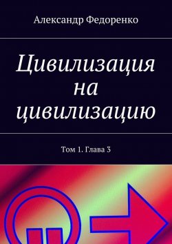 Книга "Цивилизация на цивилизацию. Том 1. Глава 3" – Александр Федоренко