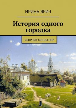 Книга "История одного городка. Сборник миниатюр" – Ирина Ярич