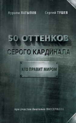 Книга "50 оттенков серого кардинала: кто правит миром" – Нурали Латыпов, Сергей Тушев, 2017