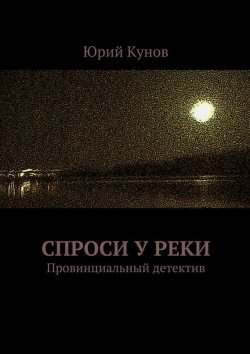 Книга "Спроси у реки. Провинциальный детектив" – Юрий Кунов