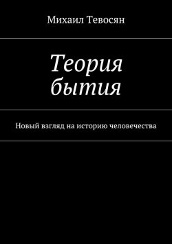 Книга "Теория бытия. Новый взгляд на историю человечества" – Михаил Тевосян