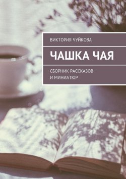 Книга "Чашка чая. Сборник рассказов и миниатюр" – Виктория Чуйкова