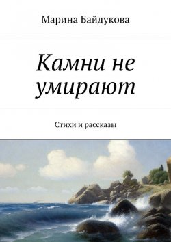 Книга "Камни не умирают. Стихи и рассказы" – Марина Александровна Байдукова, Марина Байдукова