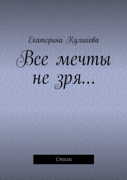 Книга "Все мечты не зря… Стихи" – Екатерина Куликова