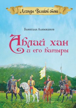 Книга "Аблай Хан и его батыры. Легенды Великой степи" – Баянгали Алимжанов, 2015