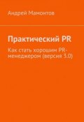 Практический PR. Как стать хорошим PR-менеджером (версия 3.0) (Андрей Мамонтов)