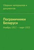 Пограничники Беларуси. Ноябрь 1917 – март 1921 (Коллектив авторов)
