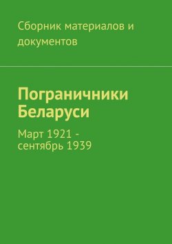 Книга "Пограничники Беларуси. Март 1921 – сентябрь 1939" – Коллектив авторов