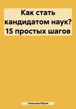 Книга "Как стать кандидатом наук? 15 простых шагов" – Татьяна Черемных, Мария Смирнова, 2017